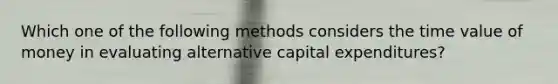 Which one of the following methods considers the time value of money in evaluating alternative capital expenditures?