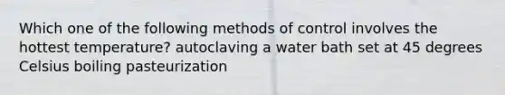 Which one of the following methods of control involves the hottest temperature? autoclaving a water bath set at 45 degrees Celsius boiling pasteurization