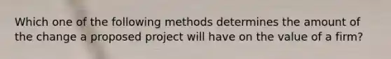 Which one of the following methods determines the amount of the change a proposed project will have on the value of a firm?