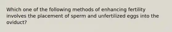 Which one of the following methods of enhancing fertility involves the placement of sperm and unfertilized eggs into the oviduct?