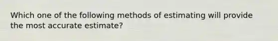 Which one of the following methods of estimating will provide the most accurate estimate?