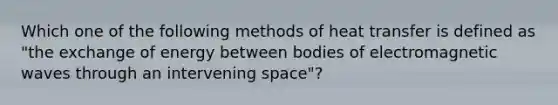 Which one of the following methods of heat transfer is defined as "the exchange of energy between bodies of electromagnetic waves through an intervening space"?