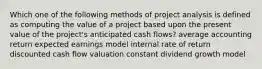 Which one of the following methods of project analysis is defined as computing the value of a project based upon the present value of the project's anticipated cash flows? average accounting return expected earnings model internal rate of return discounted cash flow valuation constant dividend growth model