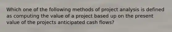 Which one of the following methods of project analysis is defined as computing the value of a project based up on the present value of the projects anticipated cash flows?