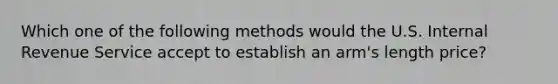 Which one of the following methods would the U.S. Internal Revenue Service accept to establish an arm's length price?