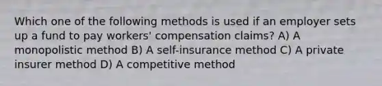 Which one of the following methods is used if an employer sets up a fund to pay workers' compensation claims? A) A monopolistic method B) A self-insurance method C) A private insurer method D) A competitive method