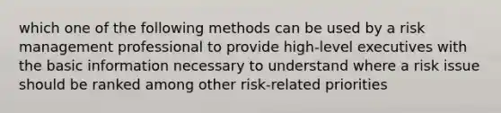 which one of the following methods can be used by a risk management professional to provide high-level executives with the basic information necessary to understand where a risk issue should be ranked among other risk-related priorities