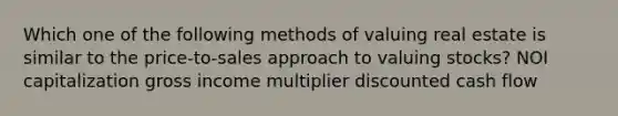 Which one of the following methods of valuing real estate is similar to the price-to-sales approach to valuing stocks? NOI capitalization gross income multiplier discounted cash flow