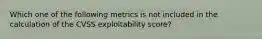 Which one of the following metrics is not included in the calculation of the CVSS exploitability score?