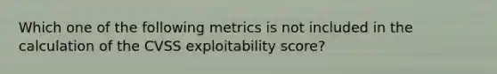 Which one of the following metrics is not included in the calculation of the CVSS exploitability score?