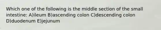 Which one of the following is the middle section of <a href='https://www.questionai.com/knowledge/kt623fh5xn-the-small-intestine' class='anchor-knowledge'>the small intestine</a>: A)ileum B)ascending colon C)descending colon D)duodenum E)jejunum