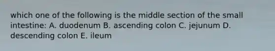 which one of the following is the middle section of <a href='https://www.questionai.com/knowledge/kt623fh5xn-the-small-intestine' class='anchor-knowledge'>the small intestine</a>: A. duodenum B. ascending colon C. jejunum D. descending colon E. ileum