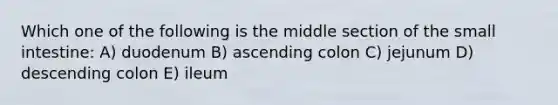 Which one of the following is the middle section of the small intestine: A) duodenum B) ascending colon C) jejunum D) descending colon E) ileum