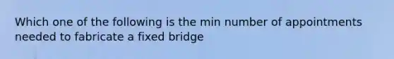 Which one of the following is the min number of appointments needed to fabricate a fixed bridge