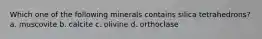 Which one of the following minerals contains silica tetrahedrons? a. muscovite b. calcite c. olivine d. orthoclase