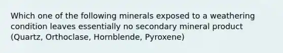 Which one of the following minerals exposed to a weathering condition leaves essentially no secondary mineral product (Quartz, Orthoclase, Hornblende, Pyroxene)