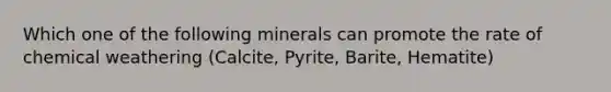 Which one of the following minerals can promote the rate of chemical weathering (Calcite, Pyrite, Barite, Hematite)