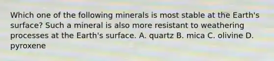 Which one of the following minerals is most stable at the Earth's surface? Such a mineral is also more resistant to weathering processes at the Earth's surface. A. quartz B. mica C. olivine D. pyroxene