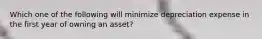 Which one of the following will minimize depreciation expense in the first year of owning an asset?