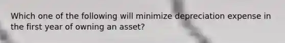 Which one of the following will minimize depreciation expense in the first year of owning an asset?