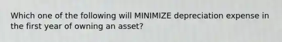 Which one of the following will MINIMIZE depreciation expense in the first year of owning an asset?