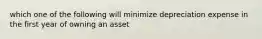 which one of the following will minimize depreciation expense in the first year of owning an asset