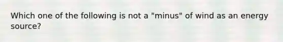 Which one of the following is not a "minus" of wind as an energy source?