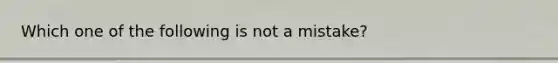 Which one of the following is not a mistake?