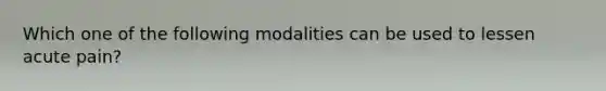 Which one of the following modalities can be used to lessen acute pain?