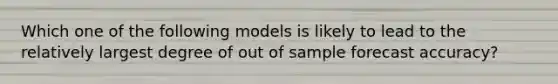 Which one of the following models is likely to lead to the relatively largest degree of out of sample forecast accuracy?