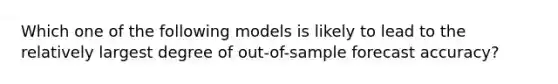 Which one of the following models is likely to lead to the relatively largest degree of out-of-sample forecast accuracy?