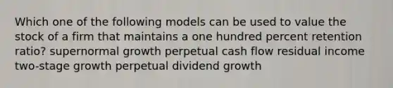 Which one of the following models can be used to value the stock of a firm that maintains a one hundred percent retention ratio? supernormal growth perpetual cash flow residual income two-stage growth perpetual dividend growth