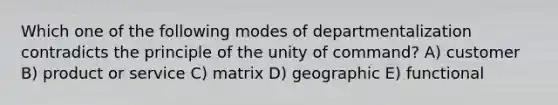 Which one of the following modes of departmentalization contradicts the principle of the unity of command? A) customer B) product or service C) matrix D) geographic E) functional