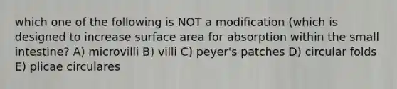 which one of the following is NOT a modification (which is designed to increase surface area for absorption within the small intestine? A) microvilli B) villi C) peyer's patches D) circular folds E) plicae circulares