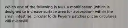 Which one of the following is NOT a modification (which is designed to increase surface area for absorption) within the small intestine: circular folds Peyer's patches plicae circulares villi microvilli