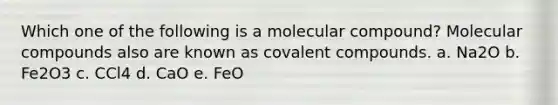 Which one of the following is a molecular compound? Molecular compounds also are known as covalent compounds. a. Na2O b. Fe2O3 c. CCl4 d. CaO e. FeO