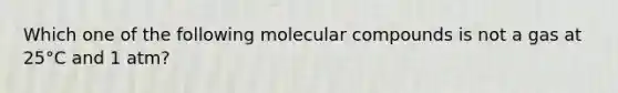 Which one of the following molecular compounds is not a gas at 25°C and 1 atm?