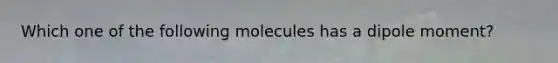 Which one of the following molecules has a dipole moment?