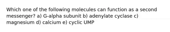 Which one of the following molecules can function as a second messenger? a) G-alpha subunit b) adenylate cyclase c) magnesium d) calcium e) cyclic UMP