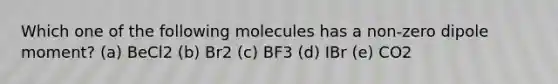 Which one of the following molecules has a non-zero dipole moment? (a) BeCl2 (b) Br2 (c) BF3 (d) IBr (e) CO2