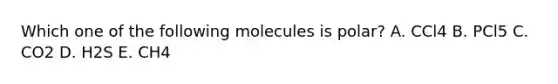 Which one of the following molecules is polar? A. CCl4 B. PCl5 C. CO2 D. H2S E. CH4