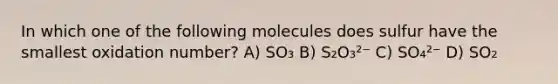 In which one of the following molecules does sulfur have the smallest oxidation number? A) SO₃ B) S₂O₃²⁻ C) SO₄²⁻ D) SO₂