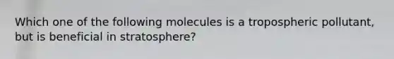 Which one of the following molecules is a tropospheric pollutant, but is beneficial in stratosphere?