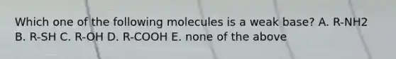 Which one of the following molecules is a weak base? A. R-NH2 B. R-SH C. R-OH D. R-COOH E. none of the above