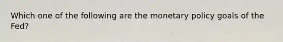 Which one of the following are the monetary policy goals of the​ Fed?