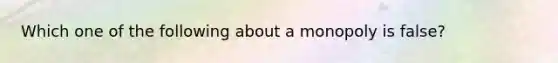 Which one of the following about a monopoly is false?