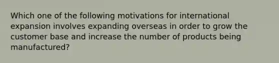 Which one of the following motivations for international expansion involves expanding overseas in order to grow the customer base and increase the number of products being​ manufactured?