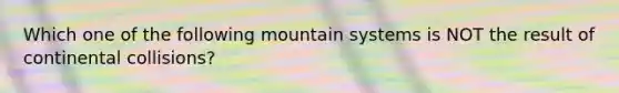 Which one of the following mountain systems is NOT the result of continental collisions?