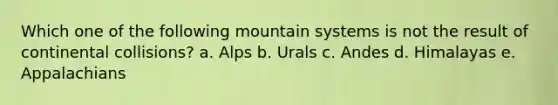 Which one of the following mountain systems is not the result of continental collisions? a. Alps b. Urals c. Andes d. Himalayas e. Appalachians