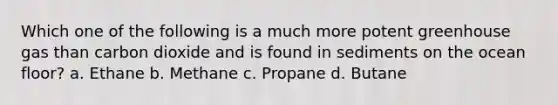 Which one of the following is a much more potent greenhouse gas than carbon dioxide and is found in sediments on the ocean floor? a. Ethane b. Methane c. Propane d. Butane